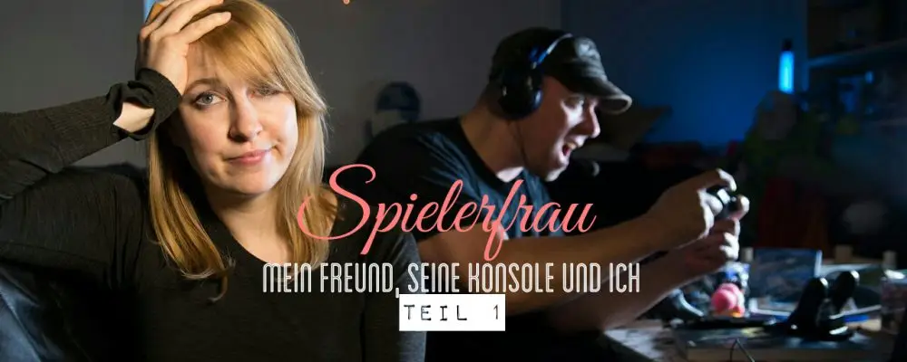 SPIELERFRAU – Mein Freund, seine Konsole und Ich (Teil 1)